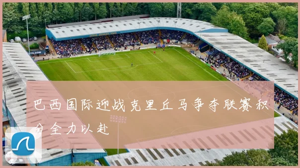 巴西国际迎战克里丘马争夺联赛积分全力以赴