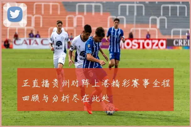 正直播贵州对阵上港精彩赛事全程回顾与分析尽在此处