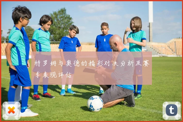 特罗姆与奥德的精彩对决分析及赛季表现评估