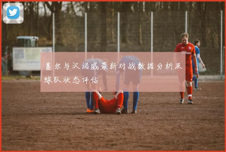 基尔与汉诺威最新对战数据分析及球队状态评估
