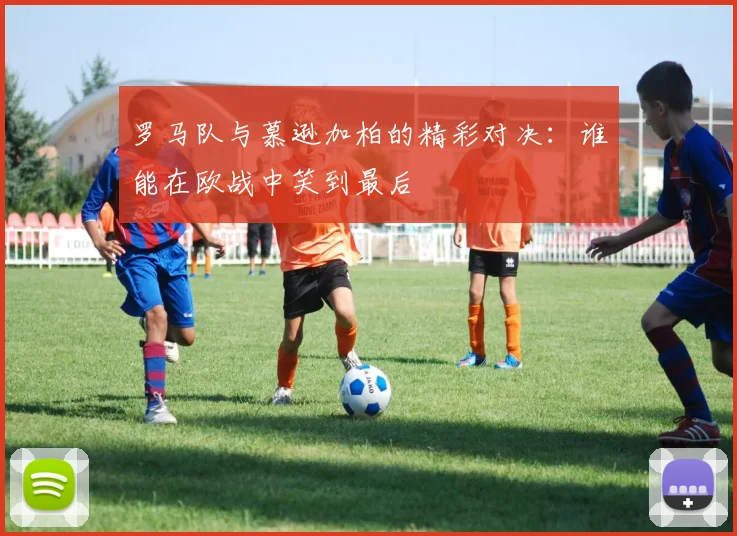 罗马队与慕逊加柏的精彩对决：谁能在欧战中笑到最后