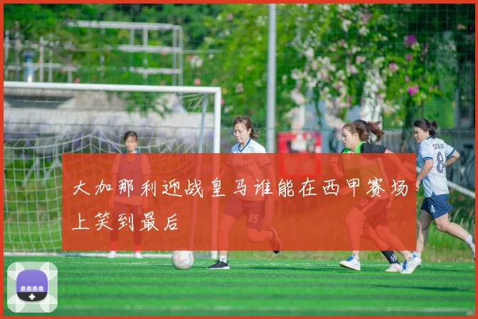 大加那利迎战皇马谁能在西甲赛场上笑到最后